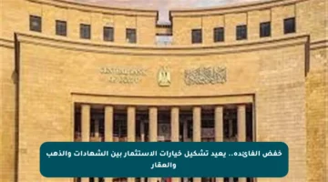 خفض الفائدة.. يعيد تشكيل خيارات الاستثمار بين الشهادات والذهب والعقار